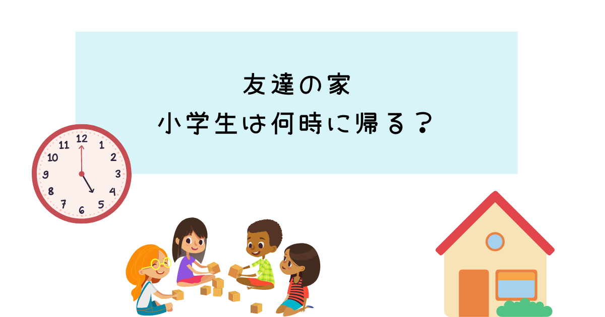 友達の家は何時に帰るのがベスト？小学生が帰る時間やタイミングは？