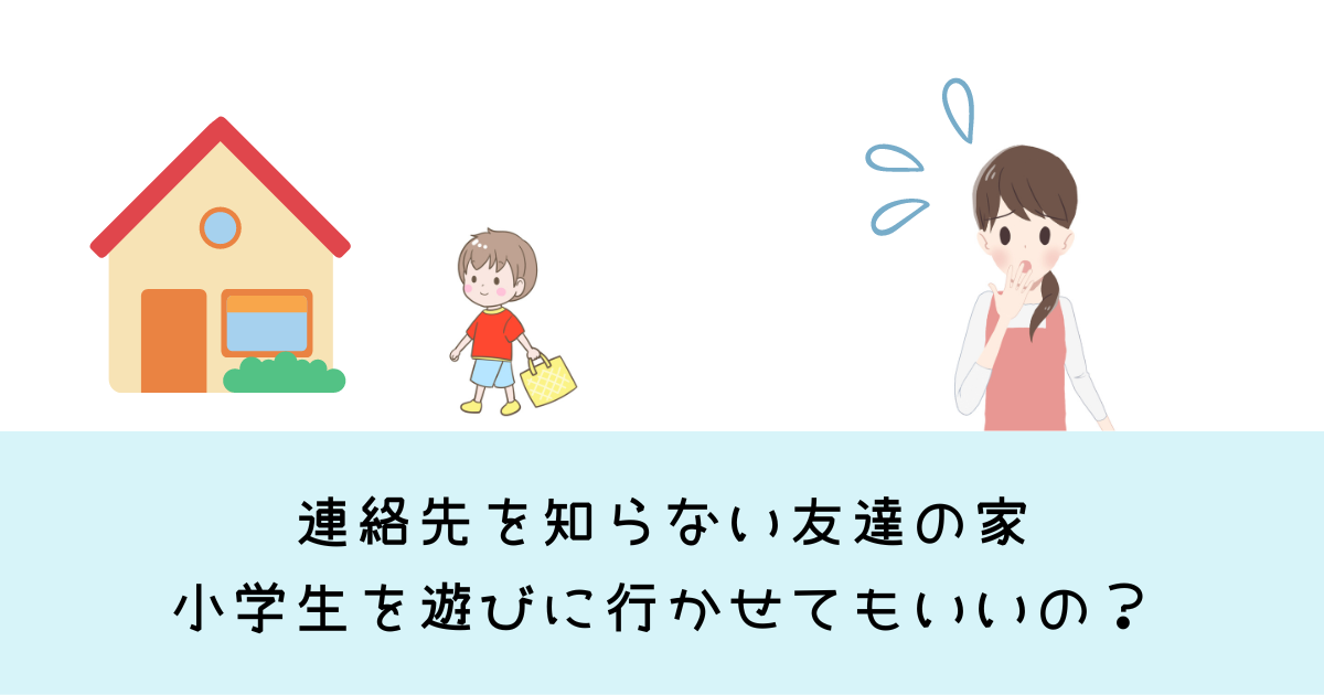 小学生は友達の家の連絡先知らない場合は遊びに行かせていい？ベストな対応方法とは